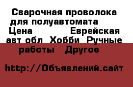 Сварочная проволока для полуавтомата 1.2 › Цена ­ 1 000 - Еврейская авт.обл. Хобби. Ручные работы » Другое   